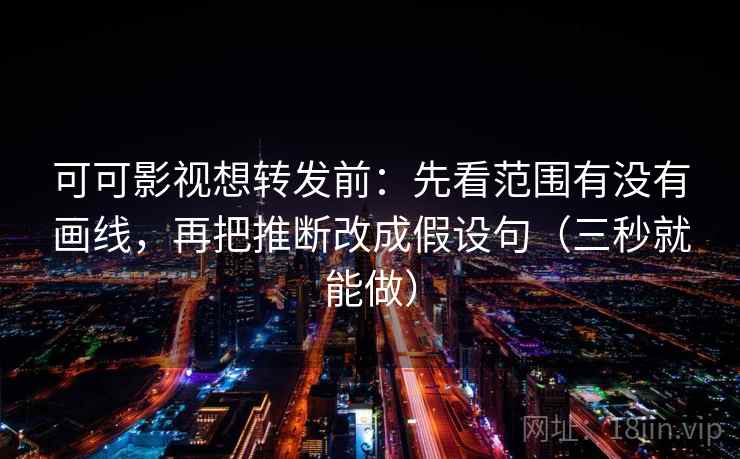 可可影视想转发前:先看范围有没有画线,再把推断改成假设句(三秒就能做) 可可影视想转发前:先看范围有没有画线,再把推断改成假设句(三秒就能做)