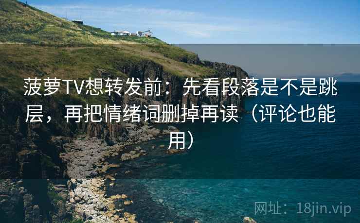 菠萝TV想转发前:先看段落是不是跳层,再把情绪词删掉再读(评论也能用) 菠萝TV想转发前:先看段落是不是跳层,再把情绪词删掉再读(评论也能用)