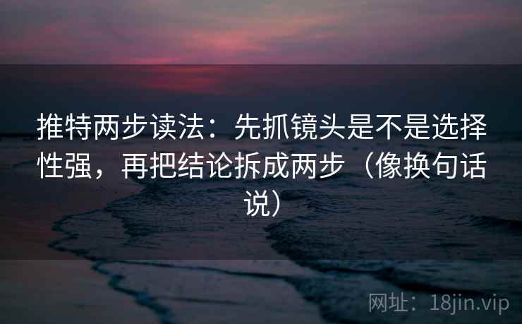 推特两步读法：先抓镜头是不是选择性强，再把结论拆成两步（像换句话说）