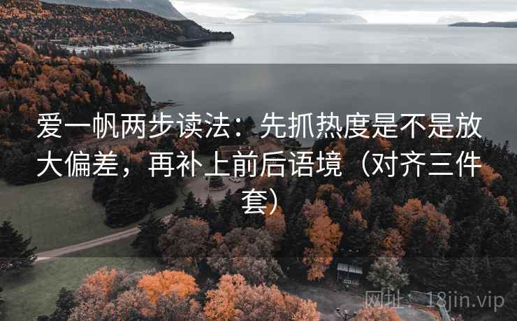 爱一帆两步读法：先抓热度是不是放大偏差，再补上前后语境（对齐三件套）