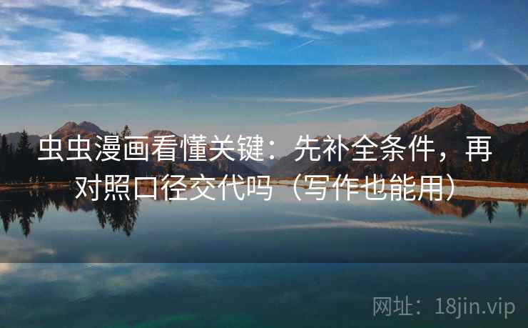 虫虫漫画看懂关键:先补全条件,再对照口径交代吗(写作也能用) 虫虫漫画看懂关键:先补全条件,再对照口径交代吗(写作也能用)