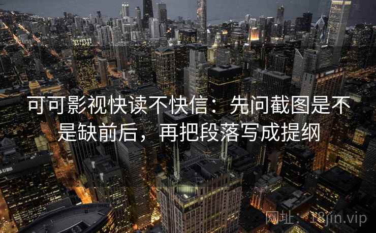 可可影视快读不快信：先问截图是不是缺前后，再把段落写成提纲