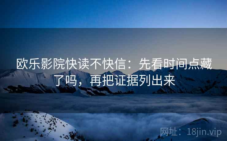 欧乐影院快读不快信：先看时间点藏了吗，再把证据列出来