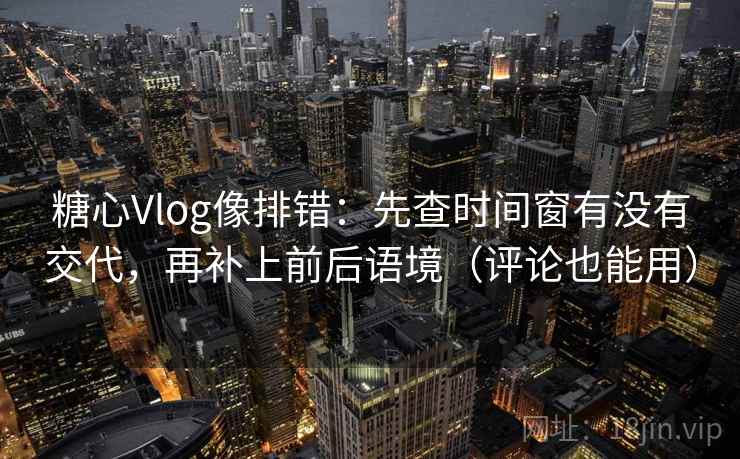 糖心Vlog像排错：先查时间窗有没有交代，再补上前后语境（评论也能用）