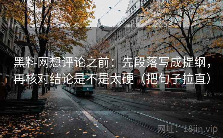黑料网想评论之前:先段落写成提纲,再核对结论是不是太硬(把句子拉直) 黑料网想评论之前:先段落写成提纲,再核对结论是不是太硬(把句子拉直)