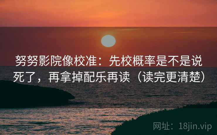 努努影院像校准:先校概率是不是说死了,再拿掉配乐再读(读完更清楚) 努努影院像校准:先校概率是不是说死了,再拿掉配乐再读(读完更清楚)
