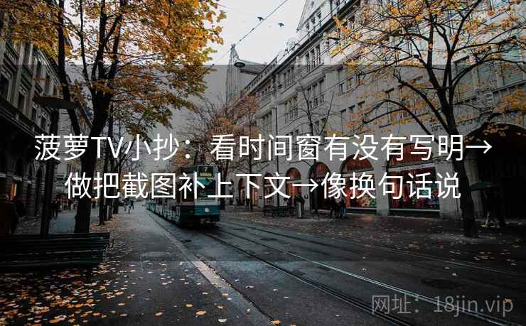 菠萝TV小抄：看时间窗有没有写明→做把截图补上下文→像换句话说
