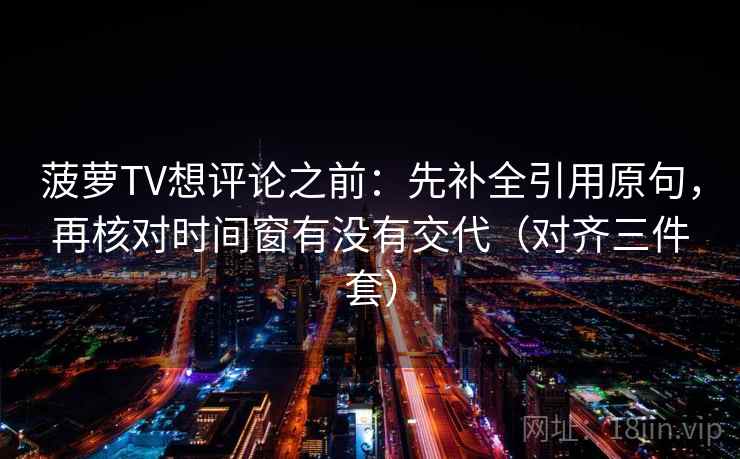 菠萝TV想评论之前:先补全引用原句,再核对时间窗有没有交代(对齐三件套) 菠萝TV想评论之前:先补全引用原句,再核对时间窗有没有交代(对齐三件套)