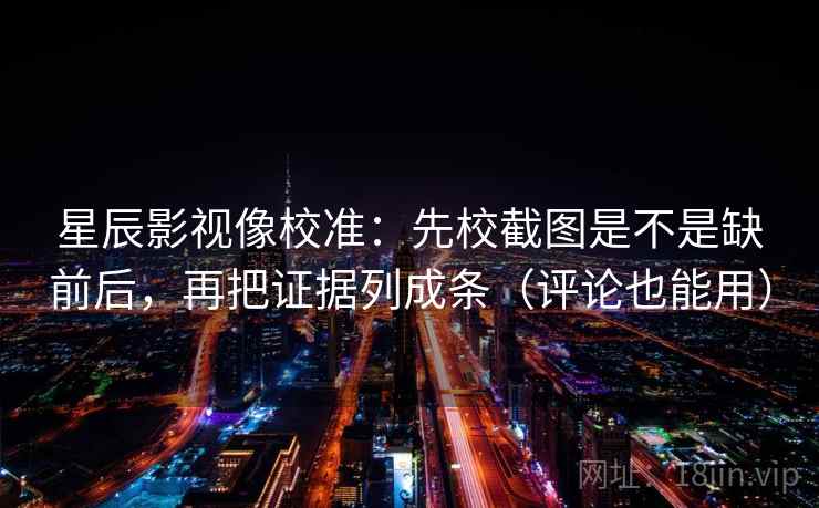 星辰影视像校准:先校截图是不是缺前后,再把证据列成条(评论也能用) 星辰影视像校准:先校截图是不是缺前后,再把证据列成条(评论也能用)