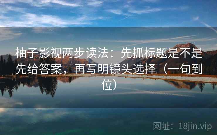 柚子影视两步读法:先抓标题是不是先给答案,再写明镜头选择(一句到位) 柚子影视两步读法:先抓标题是不是先给答案,再写明镜头选择(一句到位)