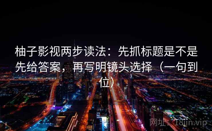 柚子影视两步读法:先抓标题是不是先给答案,再写明镜头选择(一句到位) 柚子影视两步读法:先抓标题是不是先给答案,再写明镜头选择(一句到位)