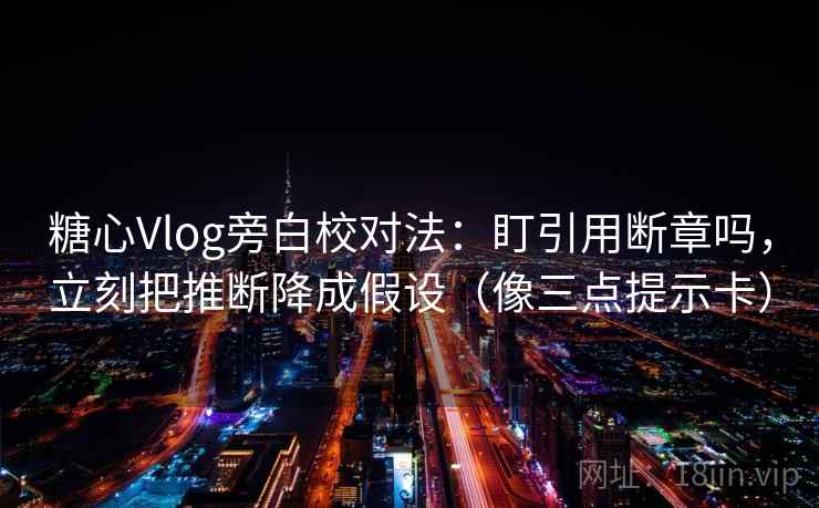 糖心Vlog旁白校对法：盯引用断章吗，立刻把推断降成假设（像三点提示卡）