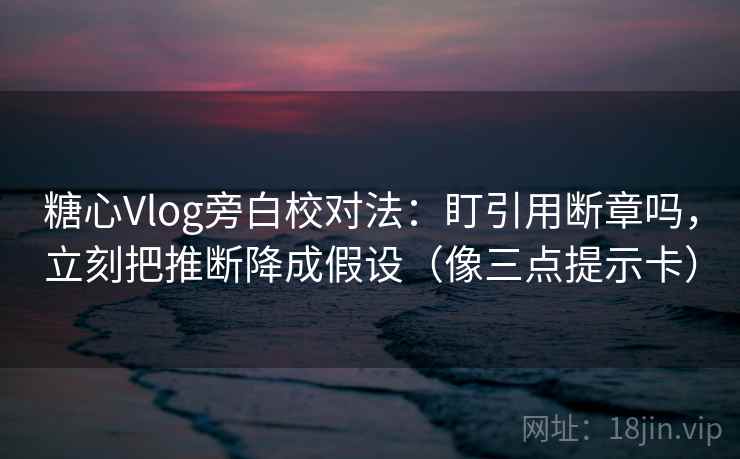 糖心Vlog旁白校对法：盯引用断章吗，立刻把推断降成假设（像三点提示卡）