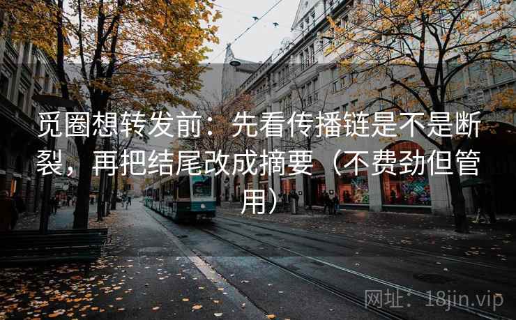 觅圈想转发前：先看传播链是不是断裂，再把结尾改成摘要（不费劲但管用）