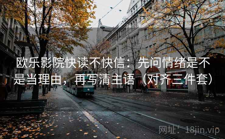 欧乐影院快读不快信：先问情绪是不是当理由，再写清主语（对齐三件套）