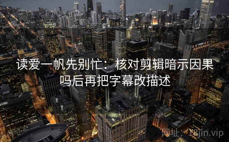 读爱一帆先别忙：核对剪辑暗示因果吗后再把字幕改描述