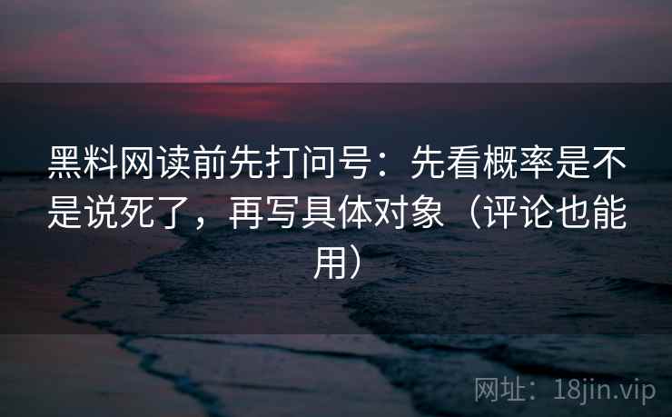 黑料网读前先打问号:先看概率是不是说死了,再写具体对象(评论也能用) 黑料网读前先打问号:先看概率是不是说死了,再写具体对象(评论也能用)