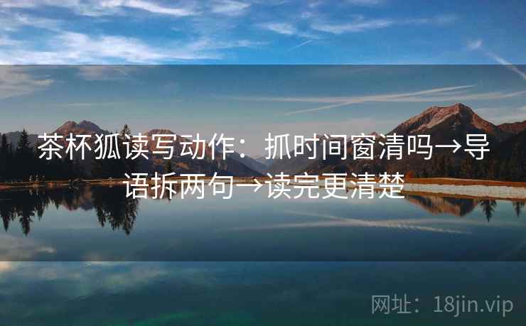 茶杯狐读写动作:抓时间窗清吗→导语拆两句→读完更清楚 茶杯狐读写动作:抓时间窗清吗→导语拆两句→读完更清楚