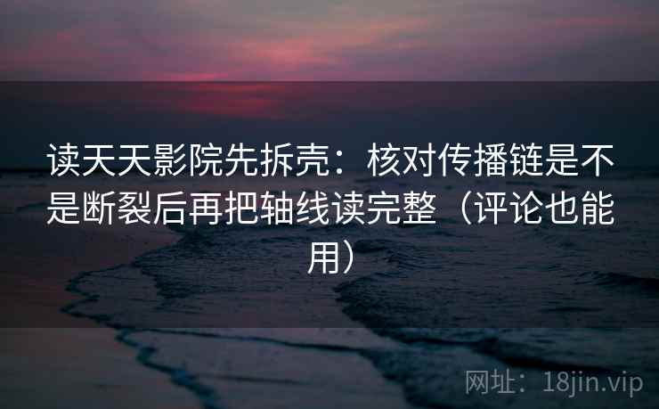 读天天影院先拆壳：核对传播链是不是断裂后再把轴线读完整（评论也能用）
