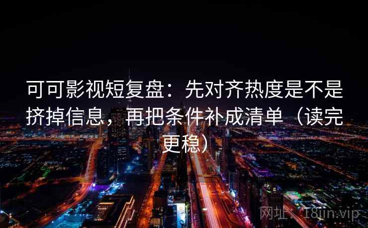 可可影视短复盘：先对齐热度是不是挤掉信息，再把条件补成清单（读完更稳）