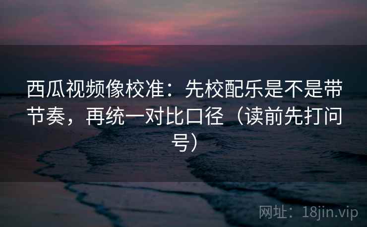 西瓜视频像校准:先校配乐是不是带节奏,再统一对比口径(读前先打问号) 西瓜视频像校准:先校配乐是不是带节奏,再统一对比口径(读前先打问号)