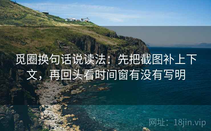 觅圈换句话说读法：先把截图补上下文，再回头看时间窗有没有写明