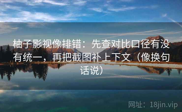 柚子影视像排错:先查对比口径有没有统一,再把截图补上下文(像换句话说) 柚子影视像排错:先查对比口径有没有统一,再把截图补上下文(像换句话说)