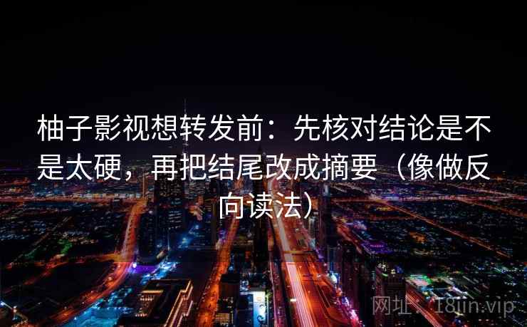 柚子影视想转发前:先核对结论是不是太硬,再把结尾改成摘要(像做反向读法) 柚子影视想转发前:先核对结论是不是太硬,再把结尾改成摘要(像做反向读法)