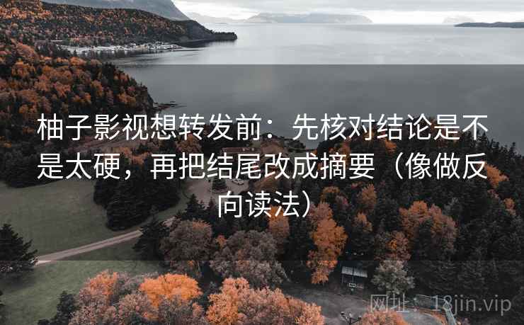 柚子影视想转发前:先核对结论是不是太硬,再把结尾改成摘要(像做反向读法) 柚子影视想转发前:先核对结论是不是太硬,再把结尾改成摘要(像做反向读法)
