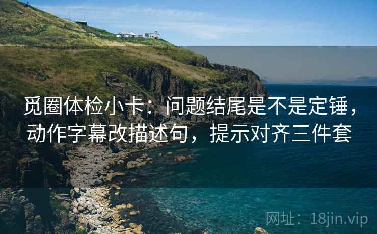 觅圈体检小卡：问题结尾是不是定锤，动作字幕改描述句，提示对齐三件套