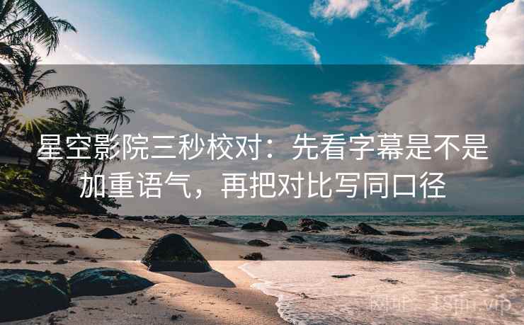 星空影院三秒校对：先看字幕是不是加重语气，再把对比写同口径