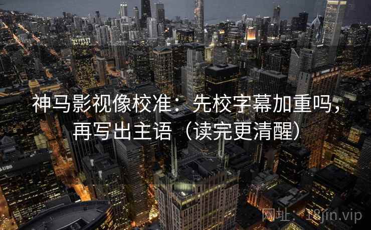 神马影视像校准:先校字幕加重吗,再写出主语(读完更清醒) 神马影视像校准:先校字幕加重吗,再写出主语(读完更清醒)