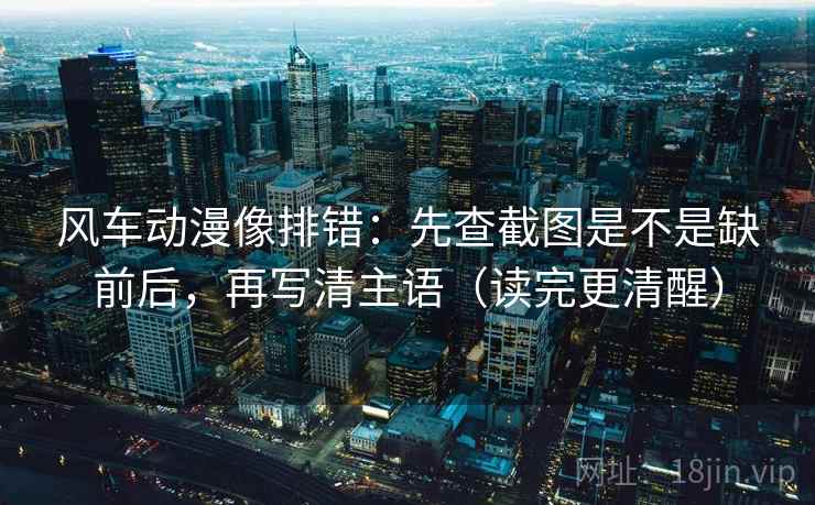 风车动漫像排错:先查截图是不是缺前后,再写清主语(读完更清醒) 风车动漫像排错:先查截图是不是缺前后,再写清主语(读完更清醒)