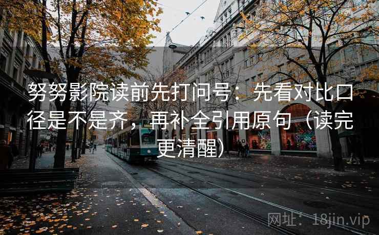 努努影院读前先打问号:先看对比口径是不是齐,再补全引用原句(读完更清醒) 努努影院读前先打问号:先看对比口径是不是齐,再补全引用原句(读完更清醒)