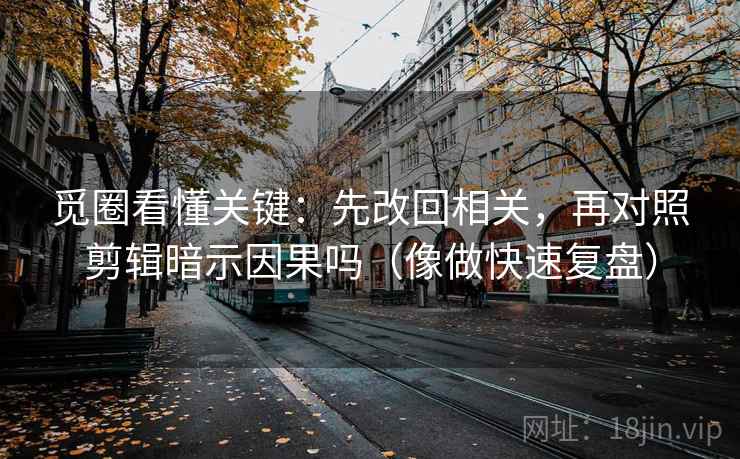 觅圈看懂关键:先改回相关,再对照剪辑暗示因果吗(像做快速复盘) 觅圈看懂关键:先改回相关,再对照剪辑暗示因果吗(像做快速复盘)