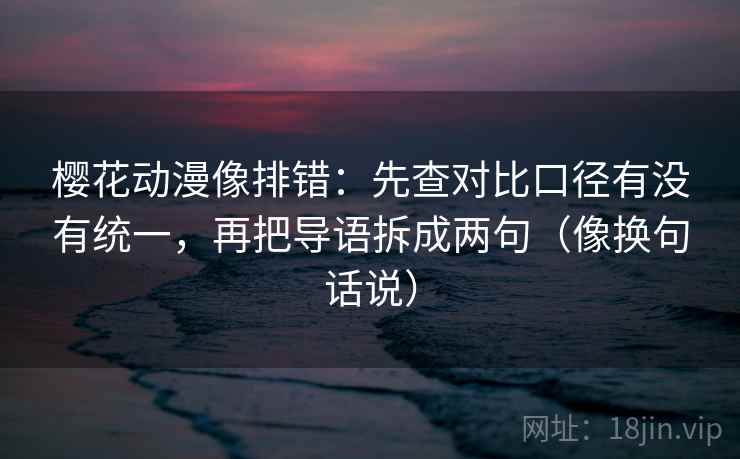 樱花动漫像排错：先查对比口径有没有统一，再把导语拆成两句（像换句话说）