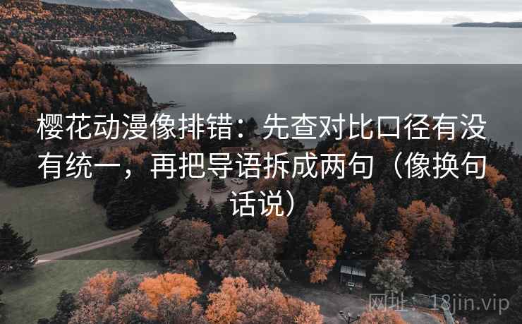 樱花动漫像排错:先查对比口径有没有统一,再把导语拆成两句(像换句话说) 樱花动漫像排错:先查对比口径有没有统一,再把导语拆成两句(像换句话说)