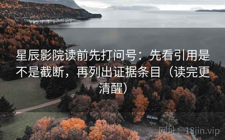 星辰影院读前先打问号:先看引用是不是截断,再列出证据条目(读完更清醒) 星辰影院读前先打问号:先看引用是不是截断,再列出证据条目(读完更清醒)