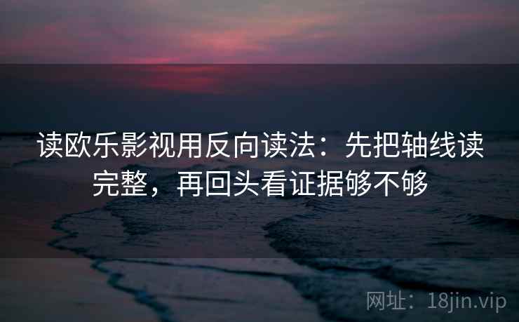 读欧乐影视用反向读法：先把轴线读完整，再回头看证据够不够