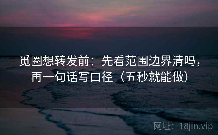 觅圈想转发前：先看范围边界清吗，再一句话写口径（五秒就能做）