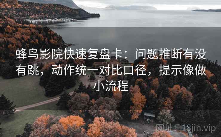 蜂鸟影院快速复盘卡:问题推断有没有跳,动作统一对比口径,提示像做小流程 蜂鸟影院快速复盘卡:问题推断有没有跳,动作统一对比口径,提示像做小流程