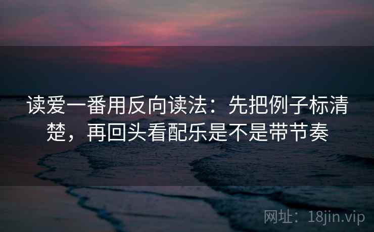 读爱一番用反向读法：先把例子标清楚，再回头看配乐是不是带节奏