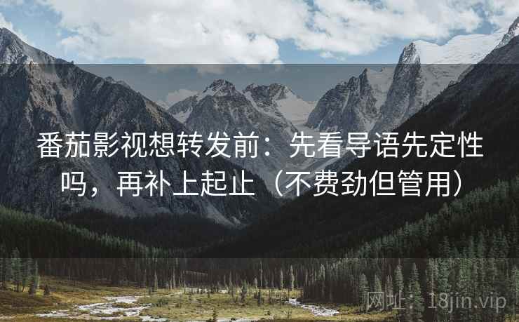 番茄影视想转发前:先看导语先定性吗,再补上起止(不费劲但管用) 番茄影视想转发前:先看导语先定性吗,再补上起止(不费劲但管用)