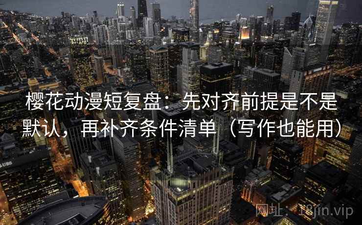 樱花动漫短复盘：先对齐前提是不是默认，再补齐条件清单（写作也能用）