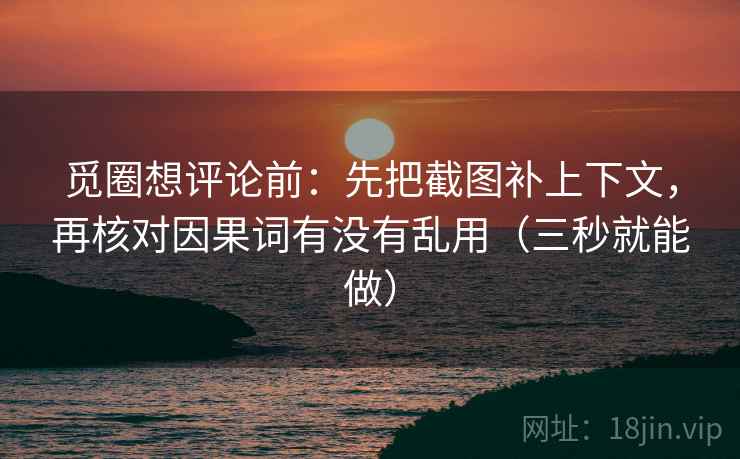 觅圈想评论前:先把截图补上下文,再核对因果词有没有乱用(三秒就能做) 觅圈想评论前:先把截图补上下文,再核对因果词有没有乱用(三秒就能做)