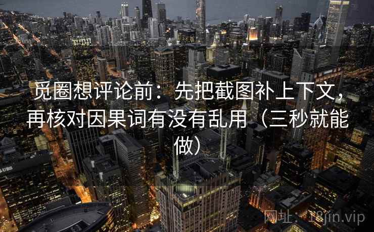 觅圈想评论前:先把截图补上下文,再核对因果词有没有乱用(三秒就能做) 觅圈想评论前:先把截图补上下文,再核对因果词有没有乱用(三秒就能做)