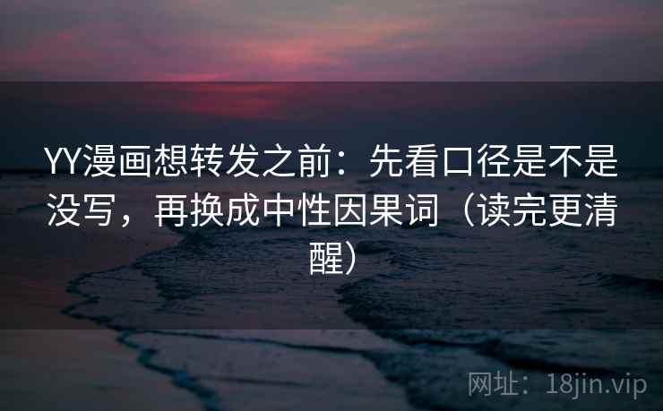 YY漫画想转发之前:先看口径是不是没写,再换成中性因果词(读完更清醒) YY漫画想转发之前:先看口径是不是没写,再换成中性因果词(读完更清醒)