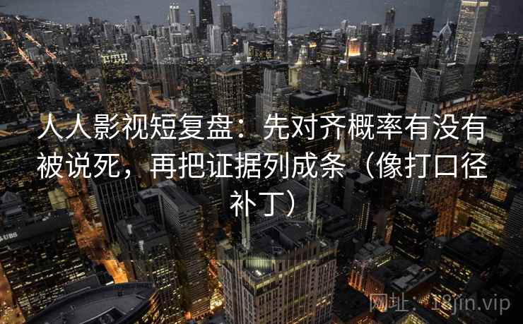 人人影视短复盘：先对齐概率有没有被说死，再把证据列成条（像打口径补丁）