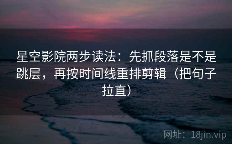 星空影院两步读法:先抓段落是不是跳层,再按时间线重排剪辑(把句子拉直) 星空影院两步读法:先抓段落是不是跳层,再按时间线重排剪辑(把句子拉直)