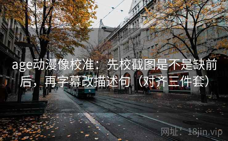 age动漫像校准：先校截图是不是缺前后，再字幕改描述句（对齐三件套）